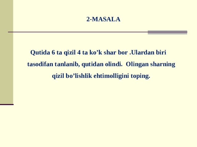 2-MASALA  Qutida 6 ta qizil 4 ta ko’k shar bor .Ulardan biri tasodifan tanlanib, qutidan olindi. Olingan sharning qizil bo’lishlik ehtimolligini toping.