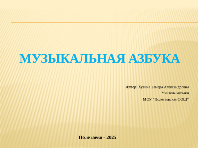 Музыкальная азбука Автор : Хузина Тамара Александровна Учитель музыки МОУ “Полетаевская СОШ ” Полетаево - 2025