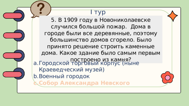 I тур 5. В 1909 году в Новониколаевске случился большой пожар. Дома в городе были все деревянные, поэтому большинство домов сгорело. Было принято решение строить каменные дома. Какое здание было самым первым построено из камня?