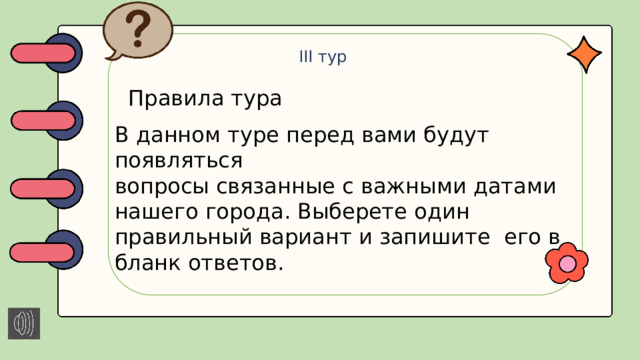 III тур Правила тура В данном туре перед вами будут появляться вопросы связанные с важными датами нашего города. Выберете один правильный вариант и запишите его в бланк ответов.
