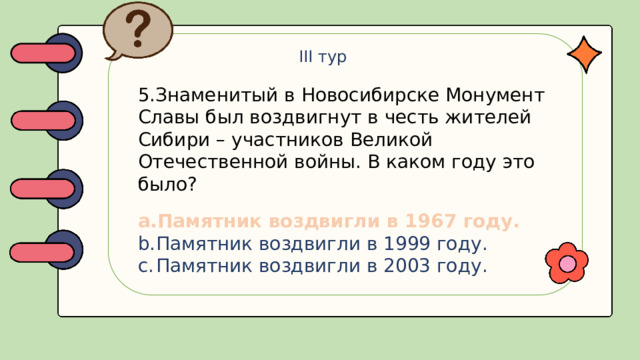 III тур 5.Знаменитый в Новосибирске Монумент Славы был воздвигнут в честь жителей Сибири – участников Великой Отечественной войны. В каком году это было?