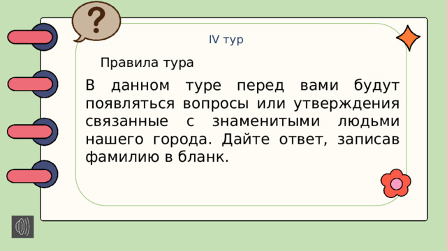 IV тур Правила тура В данном туре перед вами будут появляться вопросы или утверждения связанные с знаменитыми людьми нашего города. Дайте ответ, записав фамилию в бланк.