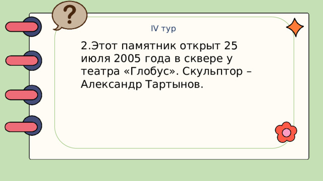 IV тур 2.Этот памятник открыт 25 июля 2005 года в сквере у театра «Глобус». Скульптор – Александр Тартынов.