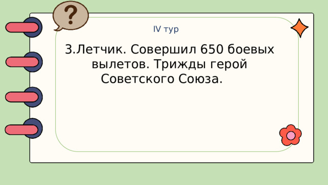 IV тур 3.Летчик. Совершил 650 боевых вылетов. Трижды герой Советского Союза.