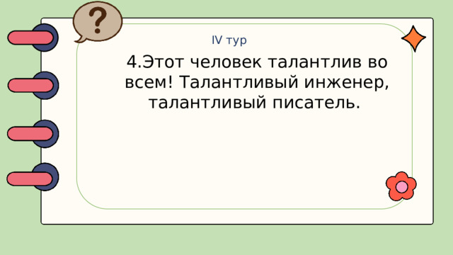 IV тур 4.Этот человек талантлив во всем! Талантливый инженер, талантливый писатель.