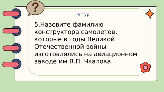IV тур 5.Назовите фамилию конструктора самолетов, которые в годы Великой Отечественной войны изготовлялись на авиационном заводе им В.П. Чкалова.