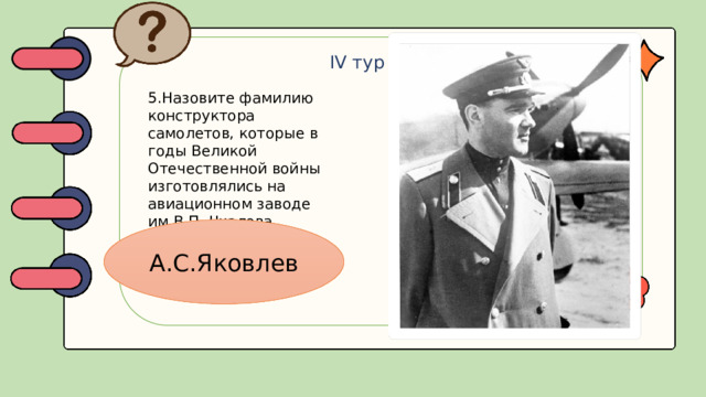 IV тур 5.Назовите фамилию конструктора самолетов, которые в годы Великой Отечественной войны изготовлялись на авиационном заводе им В.П. Чкалова. А.С.Яковлев
