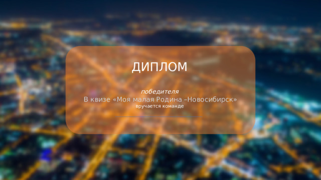 ДИПЛОМ  победителя  В квизе «Моя малая Родина –Новосибирск» вручается команде