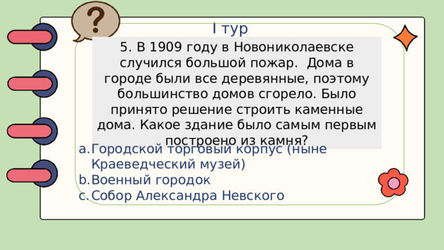 I тур 5. В 1909 году в Новониколаевске случился большой пожар. Дома в городе были все деревянные, поэтому большинство домов сгорело. Было принято решение строить каменные дома. Какое здание было самым первым построено из камня?