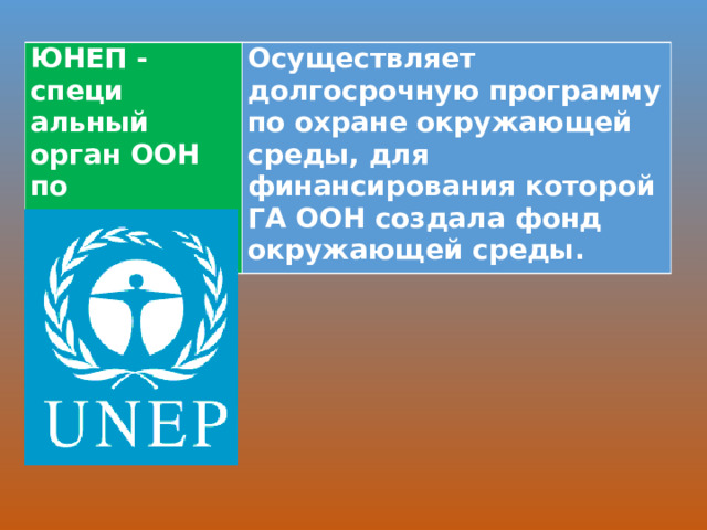 ЮНЕП - специ­альный орган ООН по окружающей среде Осуществляет долгосрочную программу по охране окружающей среды, для финансирования которой ГА ООН создала фонд окружающей среды.