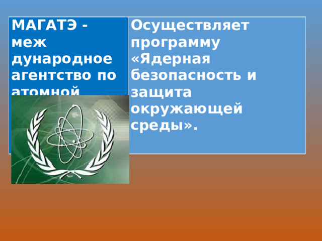 МАГАТЭ - меж­дународное агентство по атомной энергии Осуществляет программу «Ядерная безопасность и защита окружающей среды».  