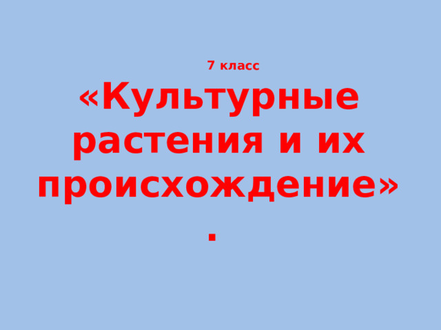 7 класс  «Культурные растения и их происхождение».