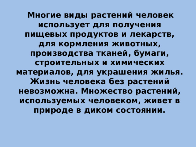 Многие виды растений человек использует для получения пищевых продуктов и лекарств, для кормления животных, производства тканей, бумаги, строительных и химических материалов, для украшения жилья. Жизнь человека без растений невозможна. Множество растений, используемых человеком, живет в природе в диком состоянии.