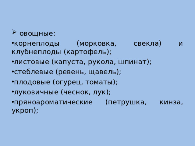 овощные: корнеплоды (морковка, свекла) и клубнеплоды (картофель); листовые (капуста, рукола, шпинат); стеблевые (ревень, щавель); плодовые (огурец, томаты); луковичные (чеснок, лук); пряноароматические (петрушка, кинза, укроп);