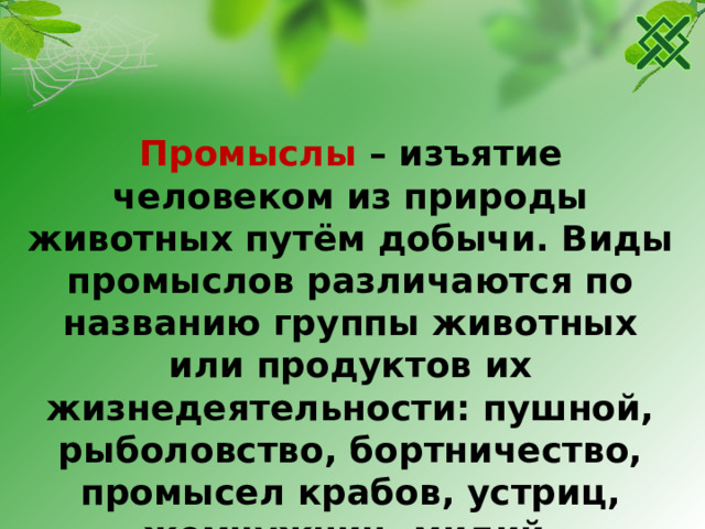 Промыслы – изъятие человеком из природы животных путём добычи. Виды промыслов различаются по названию группы животных или продуктов их жизнедеятельности: пушной, рыболовство, бортничество, промысел крабов, устриц, жемчужниц, мидий.