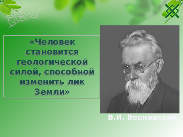 «Человек становится геологической силой, способной изменить лик Земли» В.И. Вернадский