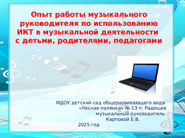 Опыт работы музыкального руководителя по использованию ИКТ в музыкальной деятельности с детьми, родителями, педагогами МДОУ детский сад общеразвивающего вида «Лесная полянка» № 13 п. Радищев музыкальный руководитель  Карповой Е.В. 2025 год