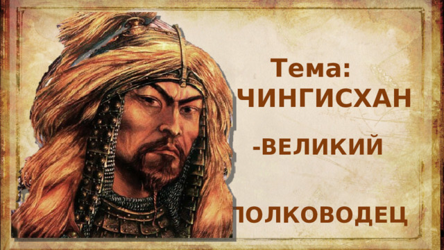 Тема: ЧИНГИСХАН   -ВЕЛИКИЙ    ПОЛКОВОДЕЦ