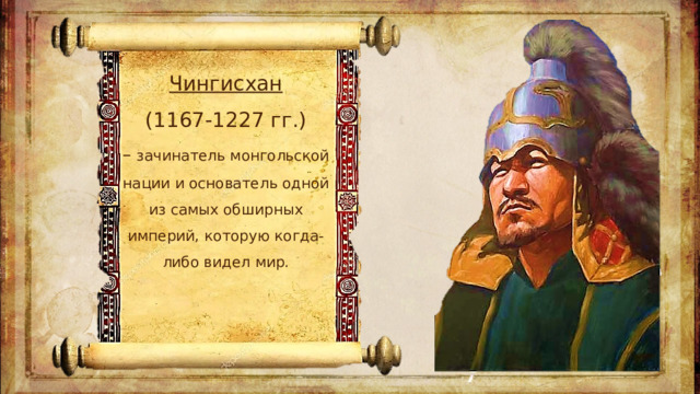 Чингисхан  (1167-1227 гг.)  – зачинатель монгольской нации и основатель одной из самых обширных империй, которую когда-либо видел мир.