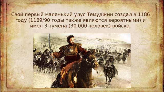 Свой первый маленький улус Темуджин создал в 1186 году (1189/90 годы также являются вероятными) и имел 3 тумена (30 000 человек) войска.