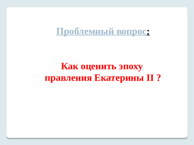 Проблемный вопрос :   Как оценить эпоху правления Екатерины II ?