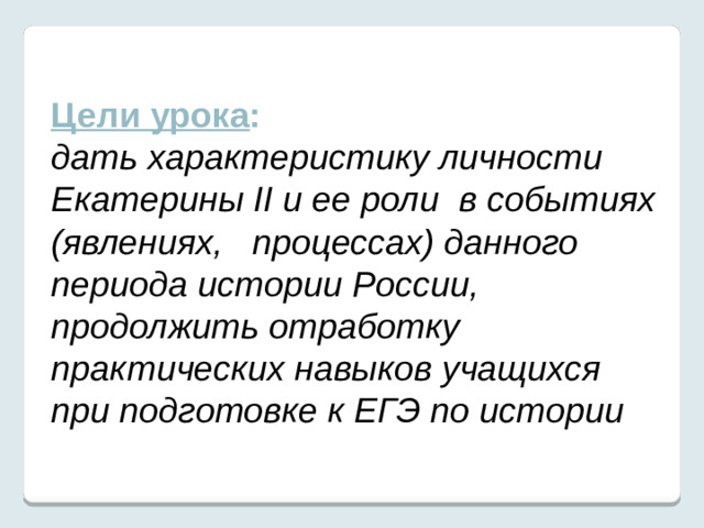 Цели урока : дать характеристику личности Екатерины II и ее роли  в событиях (явлениях, процессах) данного периода истории России, продолжить отработку практических навыков учащихся при подготовке к ЕГЭ по истории    