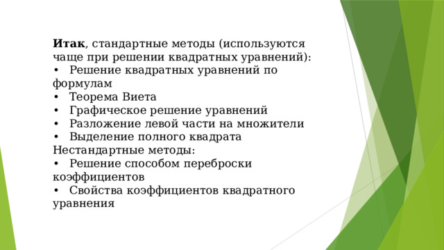 Итак , стандартные методы (используются чаще при решении квадратных уравнений): •  Решение квадратных уравнений по формулам •  Теорема Виета •  Графическое решение уравнений •  Разложение левой части на множители •  Выделение полного квадрата Нестандартные методы: •  Решение способом переброски коэффициентов •  Свойства коэффициентов квадратного уравнения