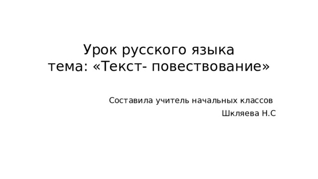Урок русского языка  тема: «Текст- повествование»   Составила учитель начальных классов Шкляева Н.С