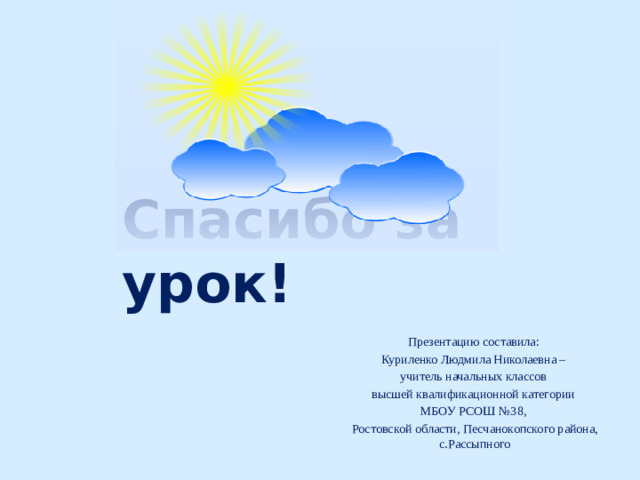Спасибо за урок! Презентацию составила: Куриленко Людмила Николаевна – учитель начальных классов высшей квалификационной категории МБОУ РСОШ №38, Ростовской области, Песчанокопского района, с.Рассыпного