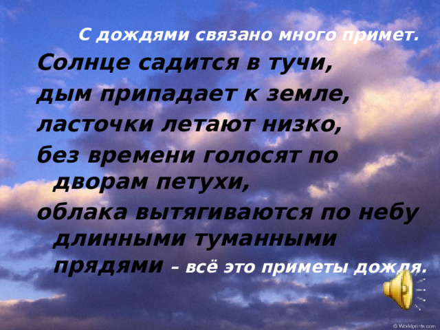 С дождями связано много примет. Солнце садится в тучи, дым припадает к земле, ласточки летают низко, без времени голосят по дворам петухи, облака вытягиваются по небу длинными туманными прядями – всё это приметы дождя.