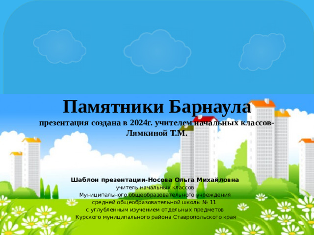 Памятники Барнаула  презентация создана в 2024г. учителем начальных классов-Лямкиной Т.М. Шаблон презентации-Носова Ольга Михайловна учитель начальных классов Муниципального общеобразовательного учреждения средней общеобразовательной школы № 11 с углубленным изучением отдельных предметов  Курского муниципального района Ставропольского края