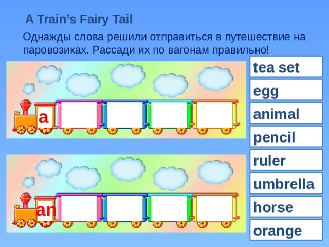 A Train’s Fairy Tail Однажды слова решили отправиться в путешествие на паровозиках. Рассади их по вагонам правильно! tea set egg animal a pencil ruler umbrella an horse orange