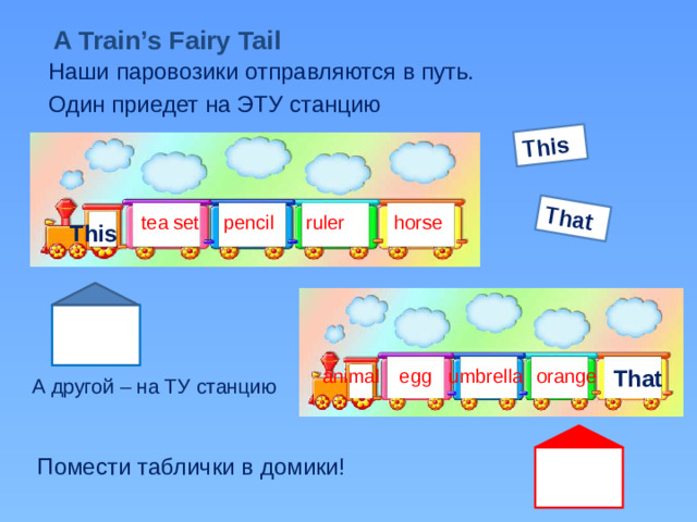 That This A Train’s Fairy Tail Наши паровозики отправляются в путь. Один приедет на ЭТУ станцию tea set pencil ruler horse This umbrella That orange animal egg А другой – на ТУ станцию Помести таблички в домики!
