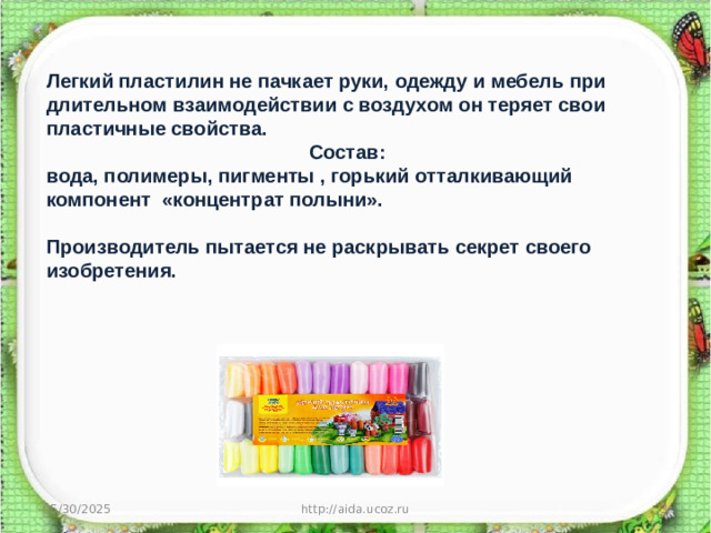 Легкий пластилин не пачкает руки, одежду и мебель при длительном взаимодействии с воздухом он теряет свои пластичные свойства.  Состав: вода, полимеры, пигменты , горький отталкивающий компонент «концентрат полыни».  Производитель пытается не раскрывать секрет своего изобретения.  05/30/2025 http://aida.ucoz.ru