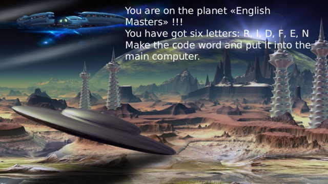 You are on the planet «English Masters» !!! You have got six letters: R, I, D, F, E, N Make the code word and put it into the main computer.
