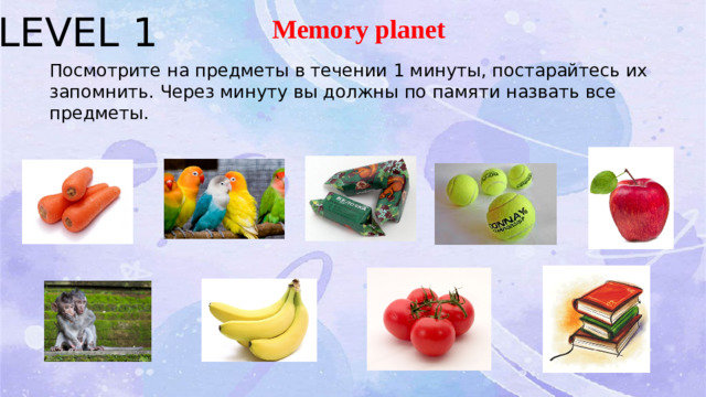 Memory planet Посмотрите на предметы в течении 1 минуты, постарайтесь их запомнить. Через минуту вы должны по памяти назвать все предметы. LEVEL 1