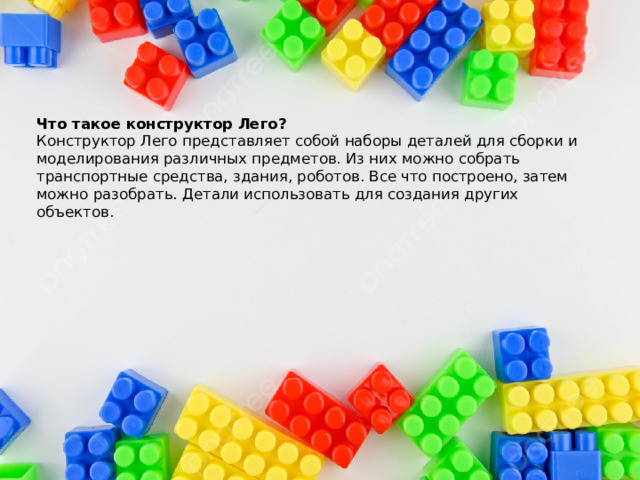 Что такое конструктор Лего?  Конструктор Лего представляет собой наборы деталей для сборки и моделирования различных предметов. Из них можно собрать транспортные средства, здания, роботов. Все что построено, затем можно разобрать. Детали использовать для создания других объектов.