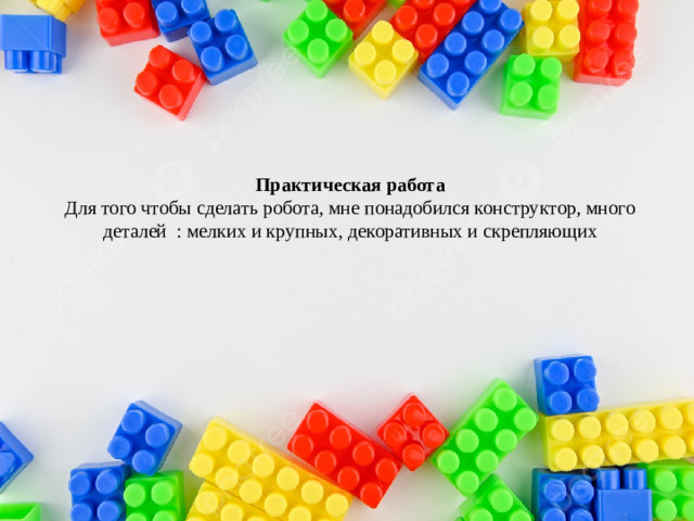 Практическая работа  Для того чтобы сделать робота, мне понадобился конструктор, много деталей : мелких и крупных, декоративных и скрепляющих