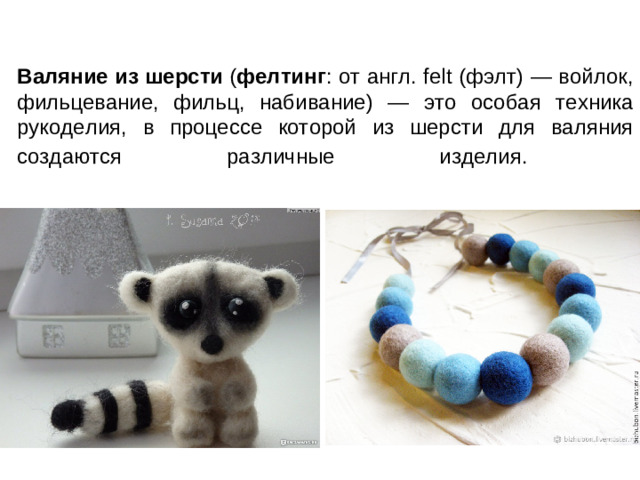 Валяние из шерсти  ( фелтинг : от англ. felt (фэлт) — войлок, фильцевание, фильц, набивание) — это особая техника рукоделия, в процессе которой из шерсти для валяния создаются различные изделия.
