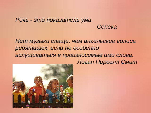 Речь - это показатель ума.  Сенека   Нет музыки слаще, чем ангельские голоса ребятишек, если не особенно вслушиваться в произносимые ими слова.  Логан Пирсолл Смит