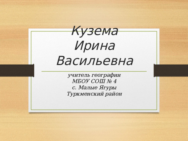 Кузема  Ирина Васильевна учитель географии МБОУ СОШ № 4 с. Малые Ягуры Туркменский район