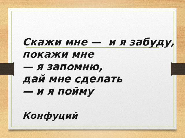 Скажи мне —  и я забуду, покажи мне — я запомню,   дай мне сделать — и я пойму  Конфуций