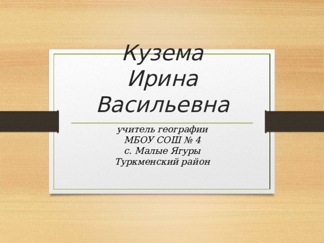 Кузема  Ирина Васильевна учитель географии МБОУ СОШ № 4 с. Малые Ягуры Туркменский район