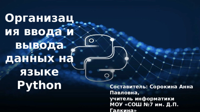 Организация ввода и вывода данных на языке Python Составитель: Сорокина Анна Павловна, учитель информатики МОУ «СОШ №7 им. Д.П. Галкина» города Магнитогорска