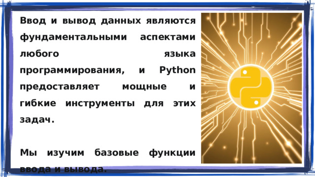 Ввод и вывод данных являются фундаментальными аспектами любого языка программирования, и Python предоставляет мощные и гибкие инструменты для этих задач.  Мы изучим базовые функции ввода и вывода.