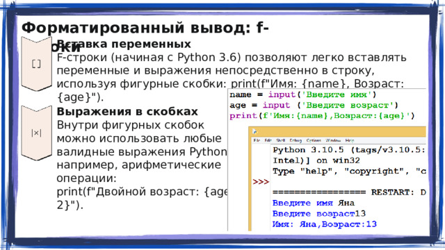 Форматированный вывод: f-строки Вставка переменных F-строки (начиная с Python 3.6) позволяют легко вставлять переменные и выражения непосредственно в строку, используя фигурные скобки: print(f