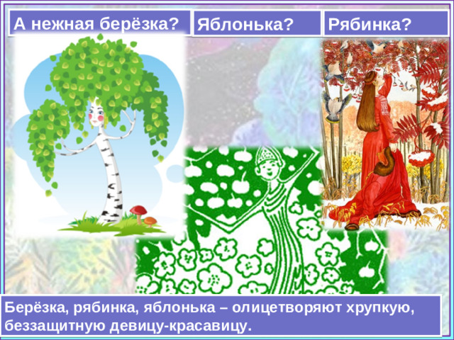 А нежная берёзка? Яблонька? Рябинка? https://www.chitalnya.ru/upload3/664/9da592c9e151827e207d2295210ef2d2.jpg https://detskiychas.ru/wp-content/uploads/2013/10/perm_yablonka.jpg  https://ds05.infourok.ru/uploads/ex/0e6c/0005177b-6ea08050/hello_html_3d25eb12.png Берёзка, рябинка, яблонька – олицетворяют хрупкую, беззащитную девицу-красавицу.