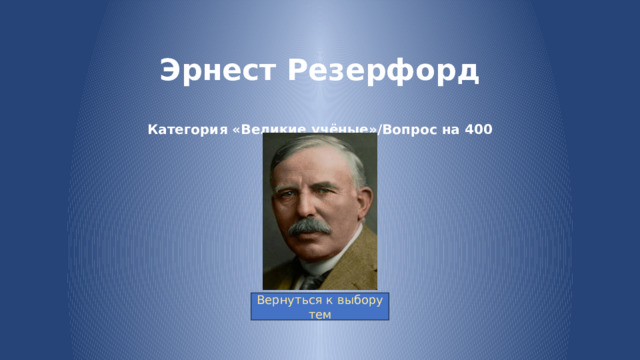 Эрнест Резерфорд   Категория «Великие учёные»/Вопрос на 400