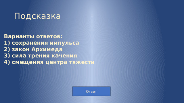 Подсказка Варианты ответов: 1) сохранения импульса 2) закон Архимеда 3) сила трения качения 4) смещения центра тяжести Ответ