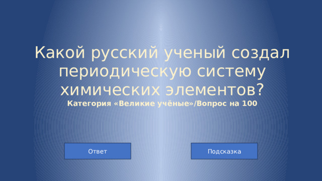 Какой русский ученый создал периодическую систему химических элементов?  Категория «Великие учёные»/Вопрос на 100 Подсказка Ответ